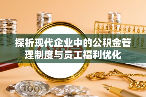 疏附探析现代企业中的公积金管理制度与员工福利优化