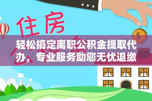 疏附轻松搞定离职公积金提取代办，专业服务助您无忧退缴