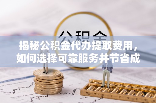 疏附揭秘公积金代办提取费用，如何选择可靠服务并节省成本