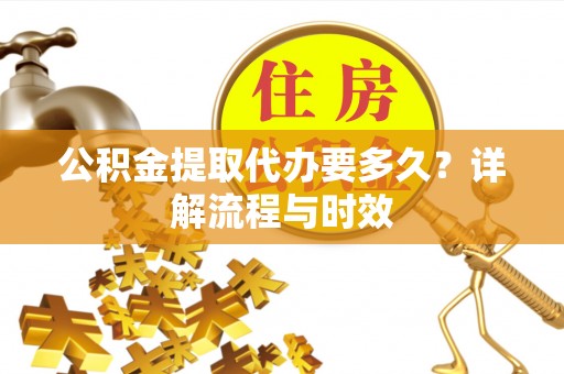 疏附公积金提取代办要多久？详解流程与时效