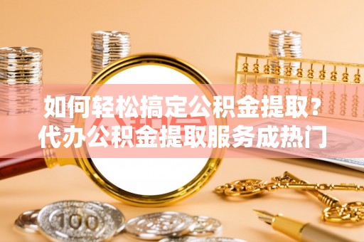 疏附如何轻松搞定公积金提取？代办公积金提取服务成热门选择