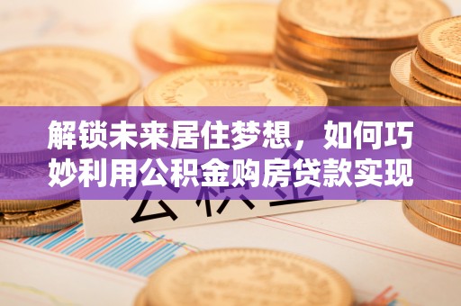 疏附解锁未来居住梦想，如何巧妙利用公积金购房贷款实现房产投资