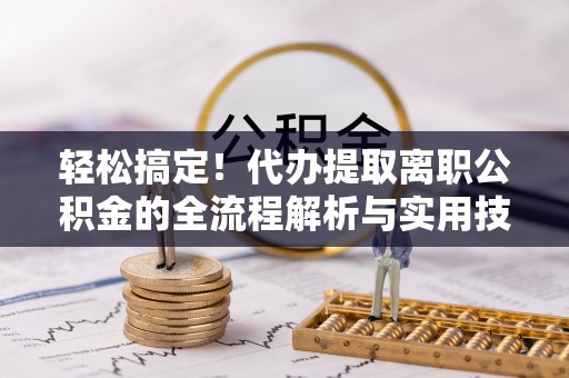 疏附轻松搞定！代办提取离职公积金的全流程解析与实用技巧