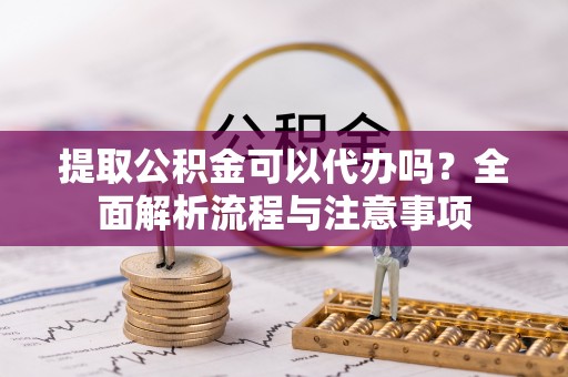 疏附提取公积金可以代办吗？全面解析流程与注意事项
