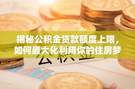 疏附揭秘公积金贷款额度上限，如何最大化利用你的住房梦？