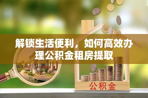 疏附解锁生活便利，如何高效办理公积金租房提取