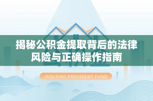 疏附揭秘公积金提取背后的法律风险与正确操作指南