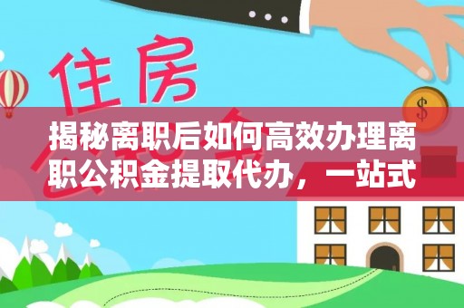 疏附揭秘离职后如何高效办理离职公积金提取代办，一站式服务全解析