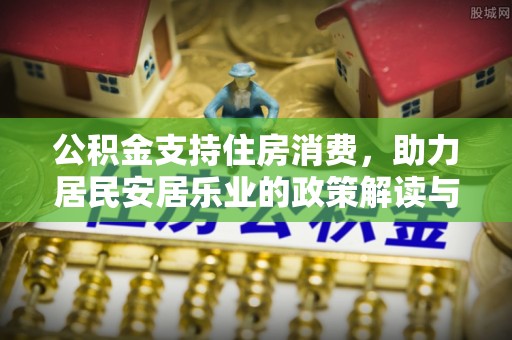 疏附公积金支持住房消费，助力居民安居乐业的政策解读与展望