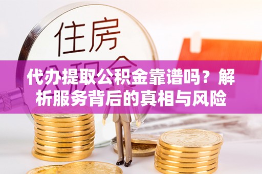 疏附代办提取公积金靠谱吗？解析服务背后的真相与风险