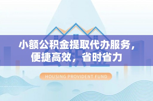 疏附小额公积金提取代办服务，便捷高效，省时省力
