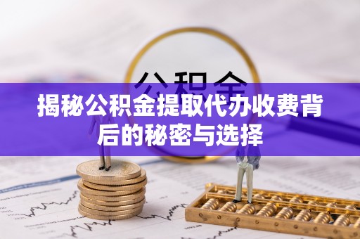 疏附揭秘公积金提取代办收费背后的秘密与选择