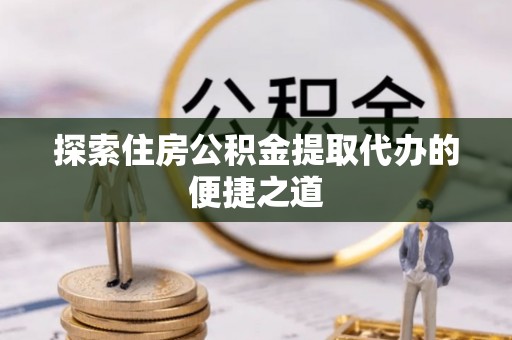 疏附探索住房公积金提取代办的便捷之道