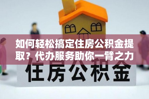 疏附如何轻松搞定住房公积金提取？代办服务助你一臂之力