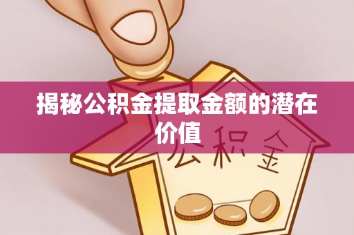疏附揭秘公积金提取金额的潜在价值