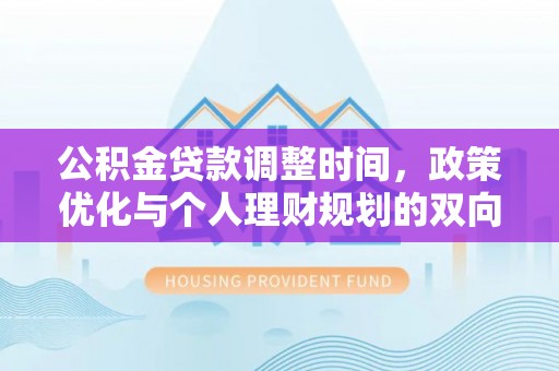 疏附公积金贷款调整时间，政策优化与个人理财规划的双向考量