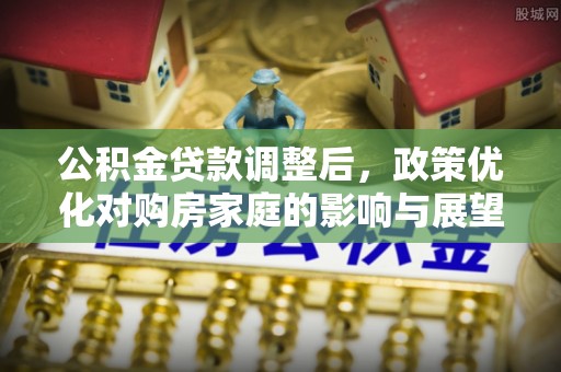 疏附公积金贷款调整后，政策优化对购房家庭的影响与展望