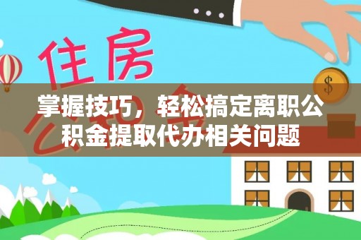 疏附掌握技巧，轻松搞定离职公积金提取代办相关问题