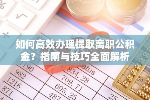 疏附如何高效办理提取离职公积金？指南与技巧全面解析