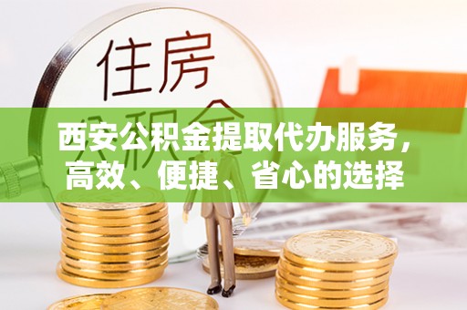 疏附西安公积金提取代办服务，高效、便捷、省心的选择