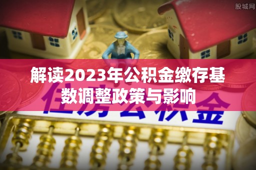 疏附解读2023年公积金缴存基数调整政策与影响