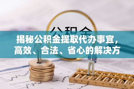 疏附揭秘公积金提取代办事宜，高效、合法、省心的解决方案