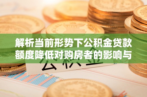 疏附解析当前形势下公积金贷款额度降低对购房者的影响与应对策略
