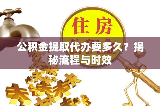 疏附公积金提取代办要多久？揭秘流程与时效