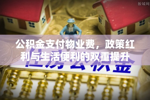 疏附公积金支付物业费，政策红利与生活便利的双重提升