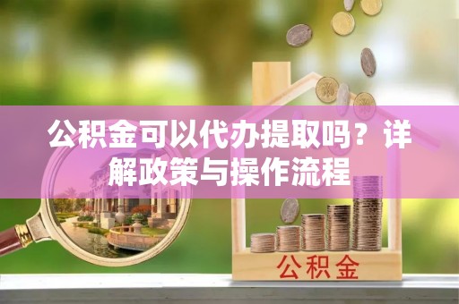 疏附公积金可以代办提取吗？详解政策与操作流程