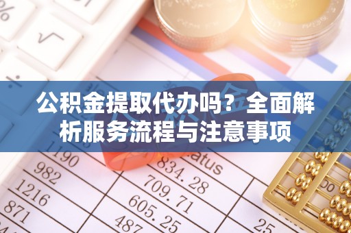 疏附公积金提取代办吗？全面解析服务流程与注意事项