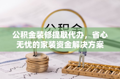 疏附公积金装修提取代办，省心无忧的家装资金解决方案