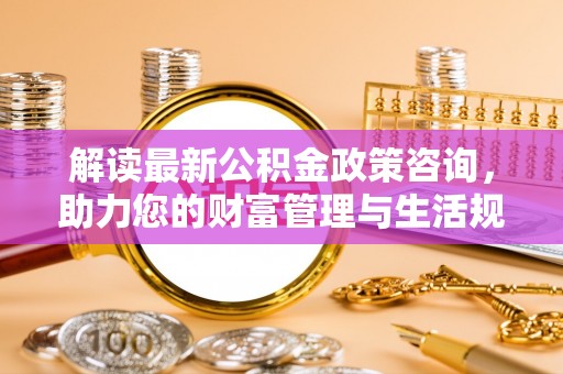 疏附解读最新公积金政策咨询，助力您的财富管理与生活规划