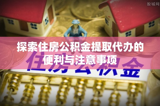 疏附探索住房公积金提取代办的便利与注意事项