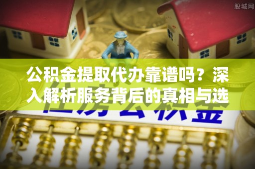 疏附公积金提取代办靠谱吗？深入解析服务背后的真相与选择指南