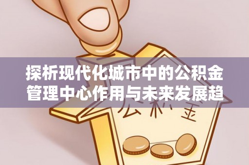 疏附探析现代化城市中的公积金管理中心作用与未来发展趋势