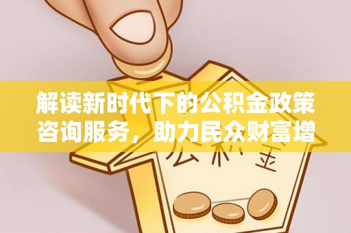 疏附解读新时代下的公积金政策咨询服务，助力民众财富增值与安居梦想