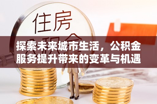 疏附探索未来城市生活，公积金服务提升带来的变革与机遇