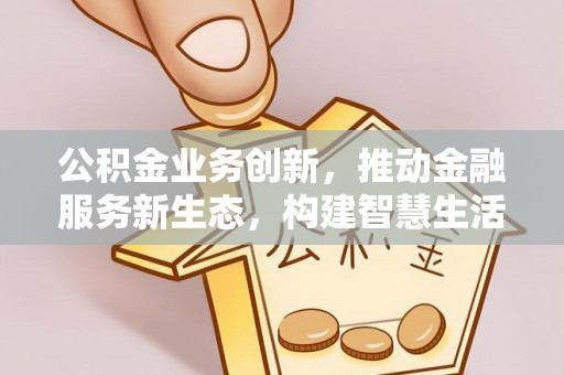 疏附公积金业务创新，推动金融服务新生态，构建智慧生活新未来