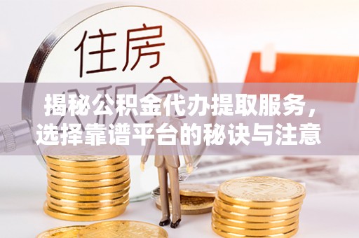 疏附揭秘公积金代办提取服务，选择靠谱平台的秘诀与注意事项