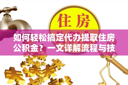 疏附如何轻松搞定代办提取住房公积金？一文详解流程与技巧