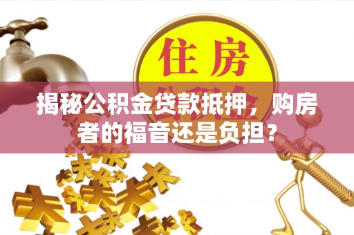 疏附揭秘公积金贷款抵押，购房者的福音还是负担？