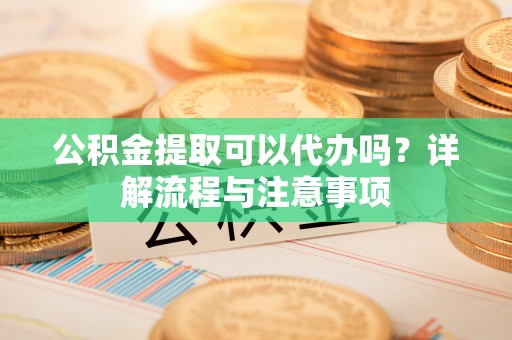 疏附公积金提取可以代办吗？详解流程与注意事项