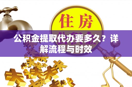 疏附公积金提取代办要多久？详解流程与时效
