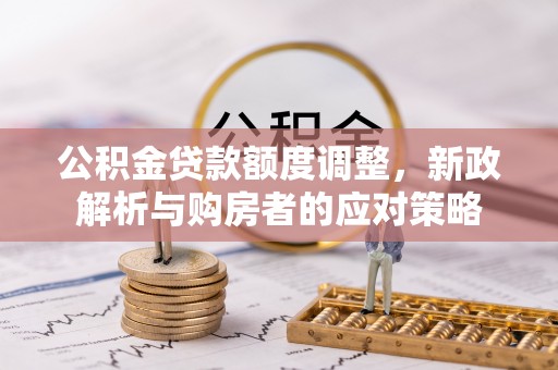 疏附公积金贷款额度调整，新政解析与购房者的应对策略