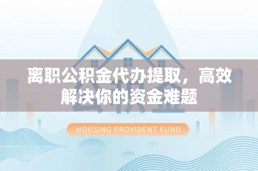 疏附离职公积金代办提取，高效解决你的资金难题