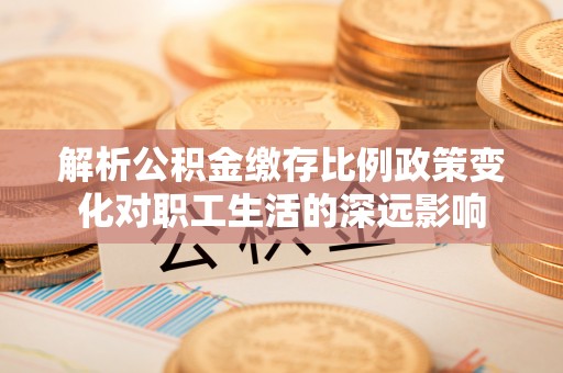 疏附解析公积金缴存比例政策变化对职工生活的深远影响