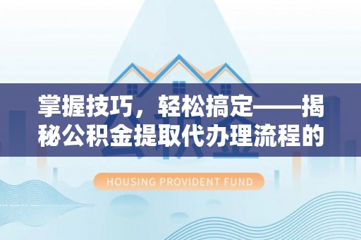 疏附掌握技巧，轻松搞定——揭秘公积金提取代办理流程的关键步骤