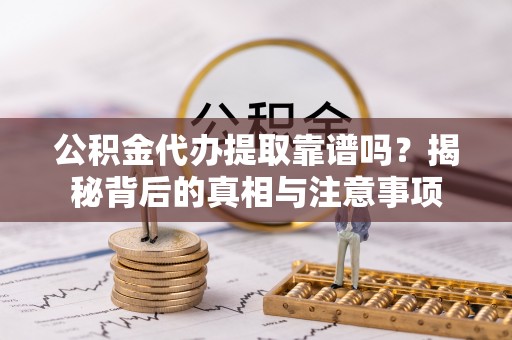 疏附公积金代办提取靠谱吗？揭秘背后的真相与注意事项