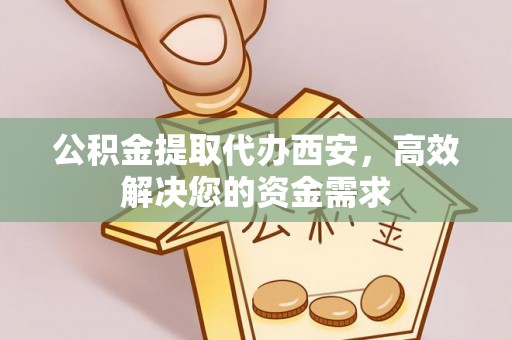 疏附公积金提取代办西安，高效解决您的资金需求